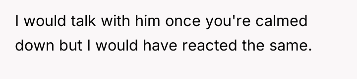 I would talk with him once you're calmed down but...