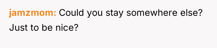 jamzmom Could you stay somewhere else? Just to be nice?
