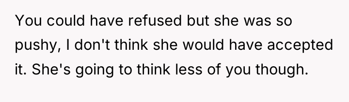 You could have refused but she was so pushy, I...