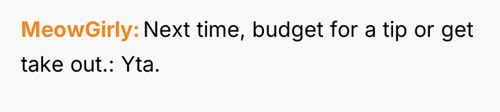 MeowGirly Next time, budget for a tip or get take...