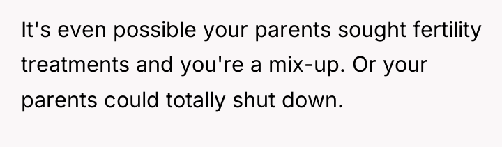 It's even possible your parents sought fertility treatments and you're...
