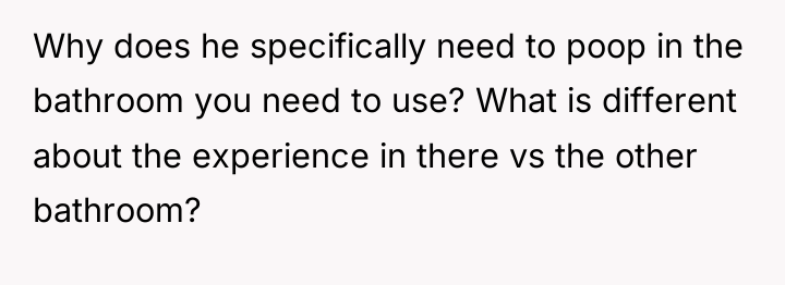 Why does he specifically need to poop in the bathroom...