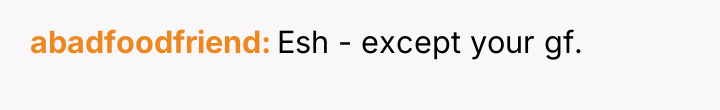abadfoodfriend Esh - except your gf.