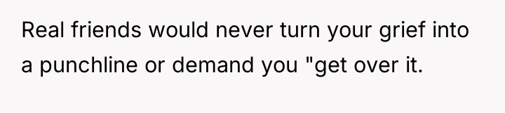 Real friends would never turn your grief into a punchline...
