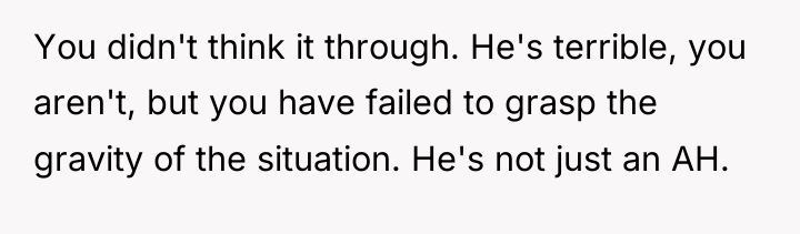 You didn't think it through. He's terrible, you aren't, but...