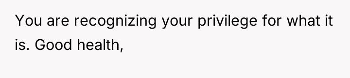 You are recognizing your privilege for what it is. Good...