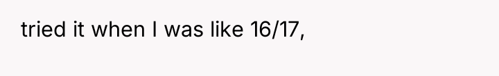 tried it when I was like 16/17,