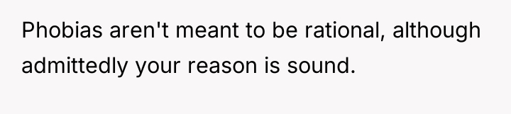 Phobias aren't meant to be rational, although admittedly your reason...