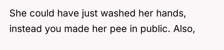 She could have just washed her hands, instead you made...