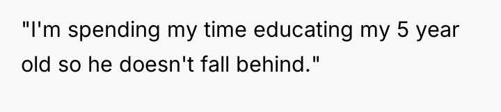 "I'm spending my time educating my 5 year old so...