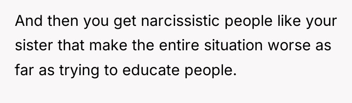 And then you get narcissistic people like your sister that...