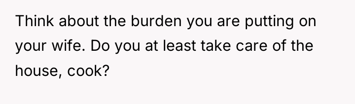 Think about the burden you are putting on your wife....