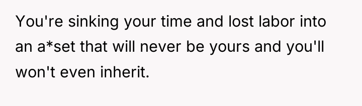 You're sinking your time and lost labor into an a*set...