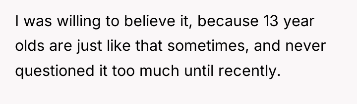 I was willing to believe it, because 13 year olds...