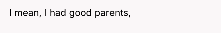 I mean, I had good parents,