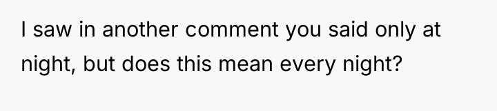 I saw in another comment you said only at night,...