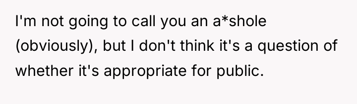 I'm not going to call you an a*shole (obviously), but...