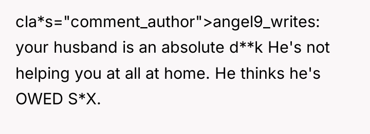 cla*s="comment_author">angel9_writes: your husband is an absolute d**k He's not helping...