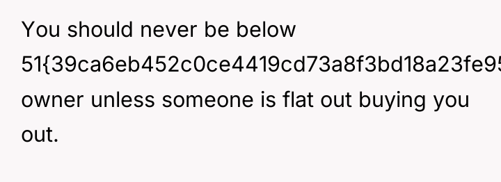 You should never be below 51{39ca6eb452c0ce4419cd73a8f3bd18a23fe95ab4febb092bc2ab1b542eeea82f} owner unless someone is...