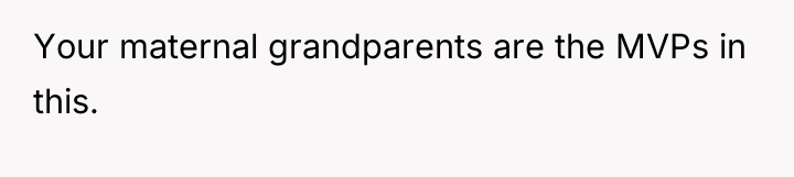 Your maternal grandparents are the MVPs in this.