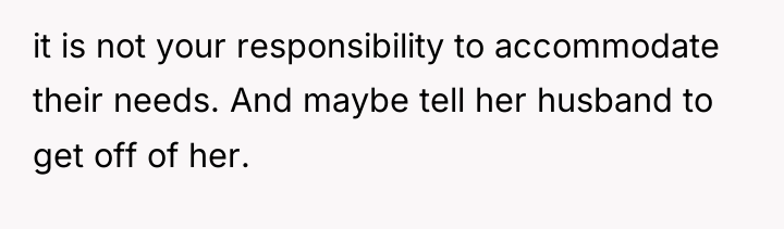 it is not your responsibility to accommodate their needs. And...