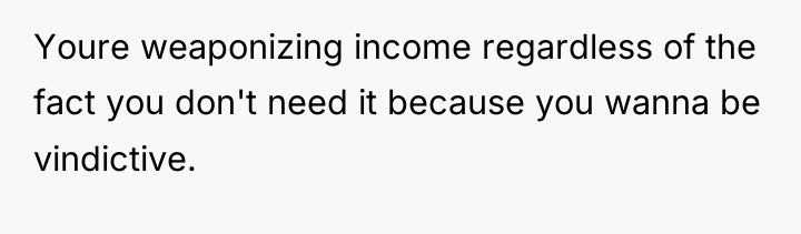 Youre weaponizing income regardless of the fact you don't need...