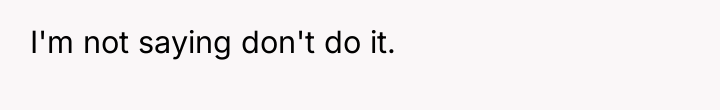 I'm not saying don't do it.