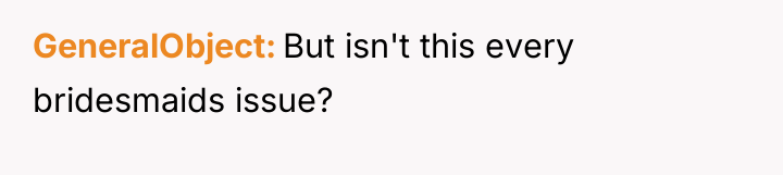 GeneralObject But isn't this every bridesmaids issue?