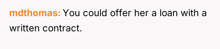 mdthomas You could offer her a loan with a written...