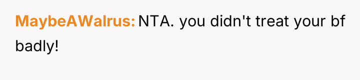 MaybeAWalrus NTA. you didn't treat your bf badly!