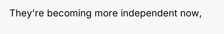 They're becoming more independent now,