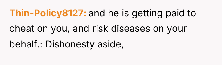 Thin-Policy8127 and he is getting paid to cheat on you,...