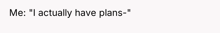 Me: "I actually have plans-"