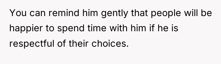 You can remind him gently that people will be happier...