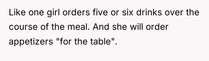 Like one girl orders five or six drinks over the...