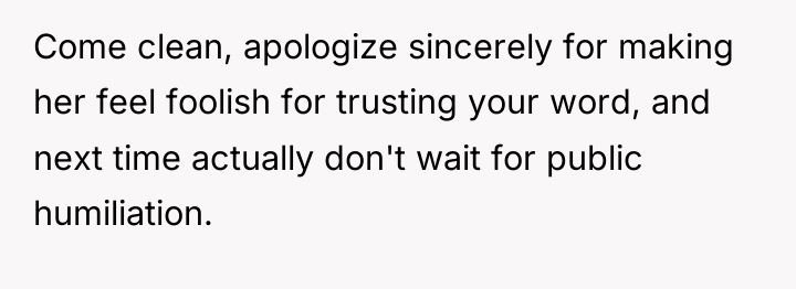 Come clean, apologize sincerely for making her feel foolish for...
