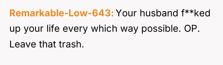 Remarkable-Low-643 Your husband f**ked up your life every which way...