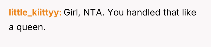 little_kiittyy Girl, NTA. You handled that like a queen.