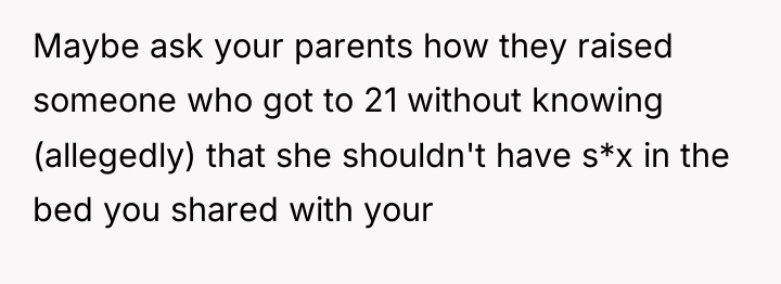 Maybe ask your parents how they raised someone who got...