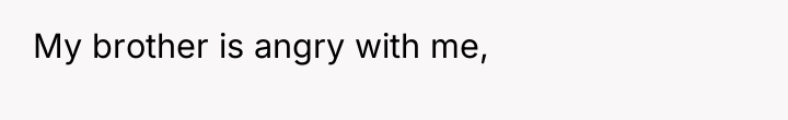 My brother is angry with me,