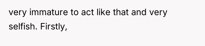 very immature to act like that and very selfish. Firstly,