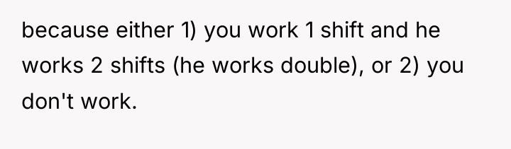 because either 1) you work 1 shift and he works...