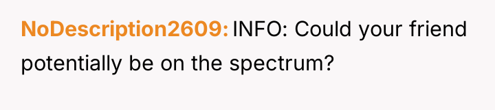 NoDescription2609 INFO: Could your friend potentially be on the spectrum?
