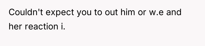 Couldn't expect you to out him or w.e and her...