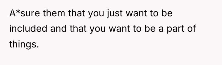 A*sure them that you just want to be included and...