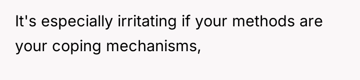 It's especially irritating if your methods are your coping mechanisms,