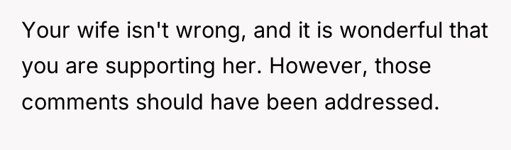 Your wife isn't wrong, and it is wonderful that you...