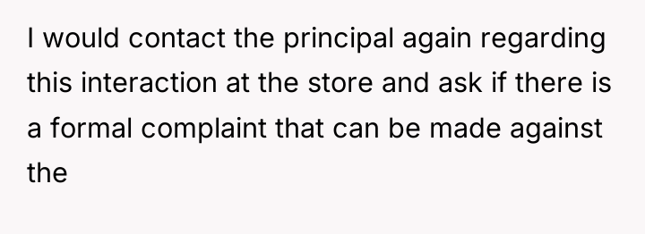 I would contact the principal again regarding this interaction at...