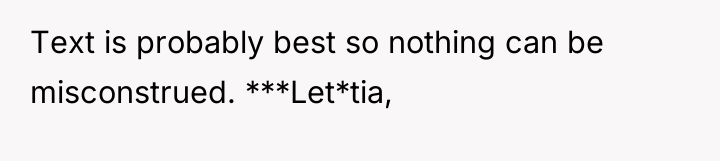 Text is probably best so nothing can be misconstrued. ***Let*tia,