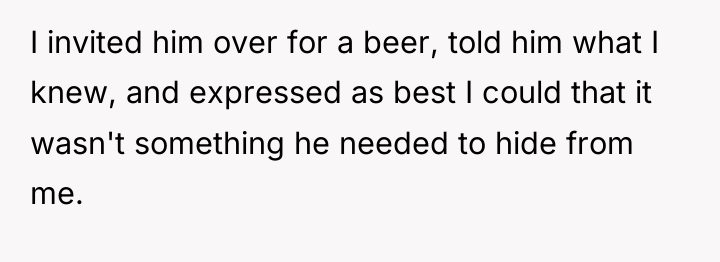 I invited him over for a beer, told him what...
